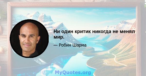 Ни один критик никогда не менял мир.