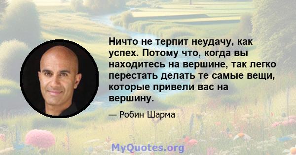 Ничто не терпит неудачу, как успех. Потому что, когда вы находитесь на вершине, так легко перестать делать те самые вещи, которые привели вас на вершину.