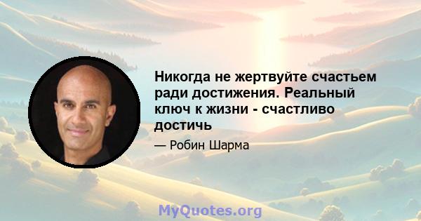 Никогда не жертвуйте счастьем ради достижения. Реальный ключ к жизни - счастливо достичь