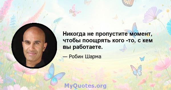 Никогда не пропустите момент, чтобы поощрять кого -то, с кем вы работаете.