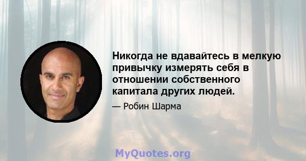 Никогда не вдавайтесь в мелкую привычку измерять себя в отношении собственного капитала других людей.