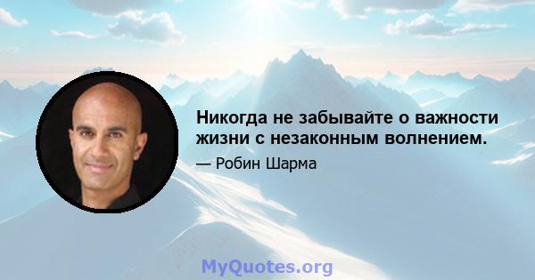 Никогда не забывайте о важности жизни с незаконным волнением.