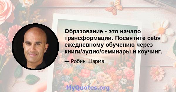 Образование - это начало трансформации. Посвятите себя ежедневному обучению через книги/аудио/семинары и коучинг.