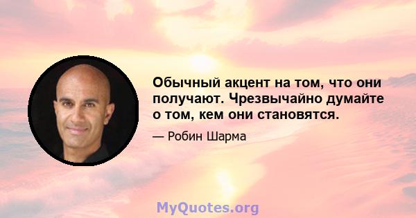 Обычный акцент на том, что они получают. Чрезвычайно думайте о том, кем они становятся.