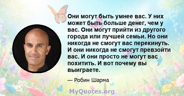 Они могут быть умнее вас. У них может быть больше денег, чем у вас. Они могут прийти из другого города или лучшей семьи. Но они никогда не смогут вас перекинуть. И они никогда не смогут превзойти вас. И они просто не