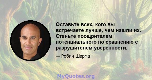 Оставьте всех, кого вы встречаете лучше, чем нашли их. Станьте поощрителем потенциального по сравнению с разрушителем уверенности.