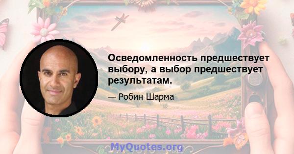 Осведомленность предшествует выбору, а выбор предшествует результатам.