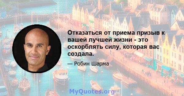 Отказаться от приема призыв к вашей лучшей жизни - это оскорблять силу, которая вас создала.