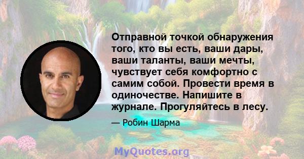 Отправной точкой обнаружения того, кто вы есть, ваши дары, ваши таланты, ваши мечты, чувствует себя комфортно с самим собой. Провести время в одиночестве. Напишите в журнале. Прогуляйтесь в лесу.