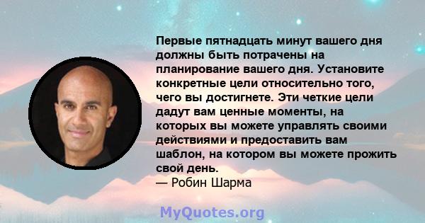 Первые пятнадцать минут вашего дня должны быть потрачены на планирование вашего дня. Установите конкретные цели относительно того, чего вы достигнете. Эти четкие цели дадут вам ценные моменты, на которых вы можете