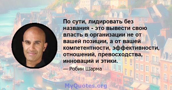 По сути, лидировать без названия - это вывести свою власть в организации не от вашей позиции, а от вашей компетентности, эффективности, отношений, превосходства, инноваций и этики.