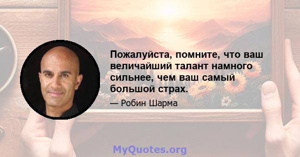 Пожалуйста, помните, что ваш величайший талант намного сильнее, чем ваш самый большой страх.