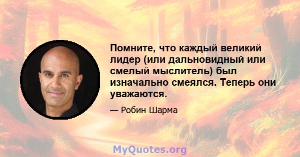 Помните, что каждый великий лидер (или дальновидный или смелый мыслитель) был изначально смеялся. Теперь они уважаются.