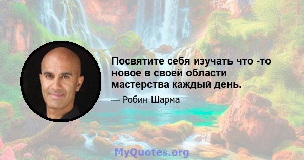 Посвятите себя изучать что -то новое в своей области мастерства каждый день.