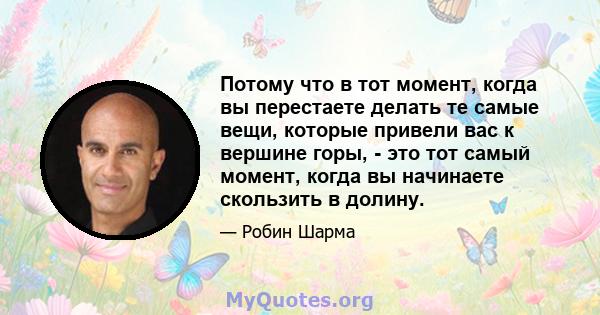 Потому что в тот момент, когда вы перестаете делать те самые вещи, которые привели вас к вершине горы, - это тот самый момент, когда вы начинаете скользить в долину.