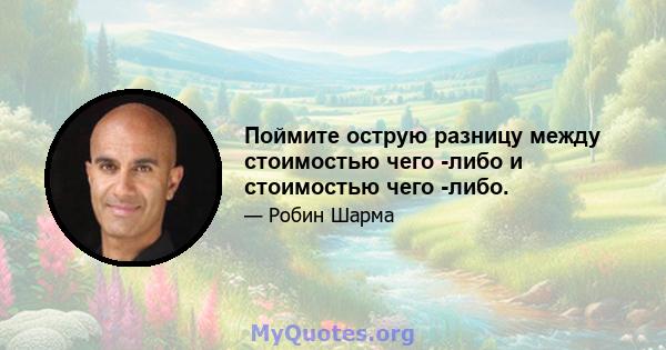 Поймите острую разницу между стоимостью чего -либо и стоимостью чего -либо.