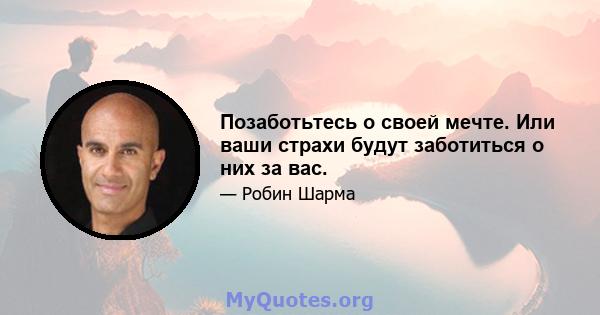 Позаботьтесь о своей мечте. Или ваши страхи будут заботиться о них за вас.