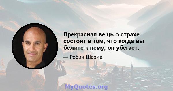 Прекрасная вещь о страхе состоит в том, что когда вы бежите к нему, он убегает.