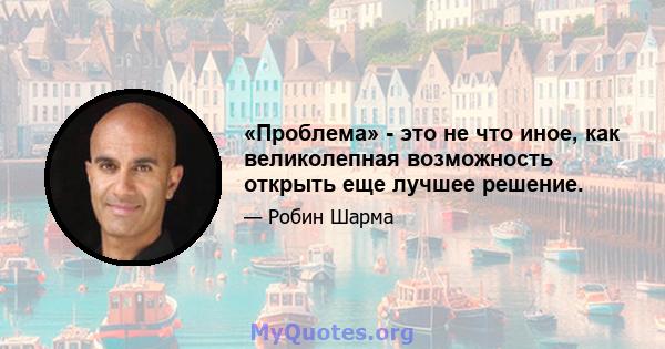 «Проблема» - это не что иное, как великолепная возможность открыть еще лучшее решение.