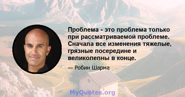 Проблема - это проблема только при рассматриваемой проблеме. Сначала все изменения тяжелые, грязные посередине и великолепны в конце.