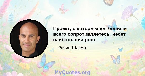 Проект, с которым вы больше всего сопротивляетесь, несет наибольший рост.