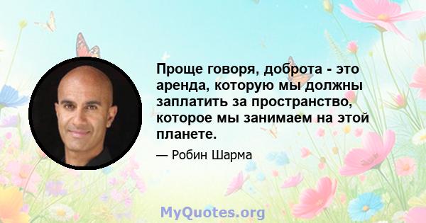 Проще говоря, доброта - это аренда, которую мы должны заплатить за пространство, которое мы занимаем на этой планете.