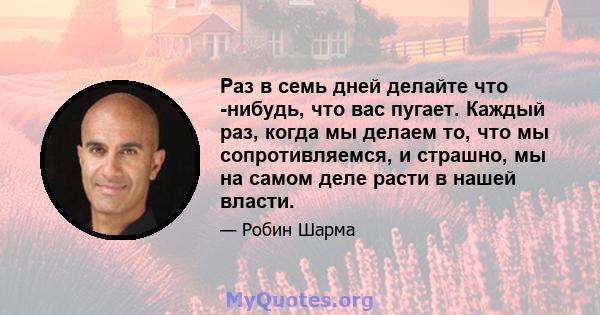 Раз в семь дней делайте что -нибудь, что вас пугает. Каждый раз, когда мы делаем то, что мы сопротивляемся, и страшно, мы на самом деле расти в нашей власти.