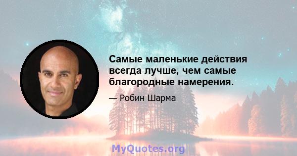 Самые маленькие действия всегда лучше, чем самые благородные намерения.