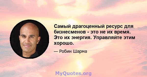 Самый драгоценный ресурс для бизнесменов - это не их время. Это их энергия. Управляйте этим хорошо.