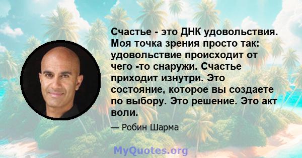 Счастье - это ДНК удовольствия. Моя точка зрения просто так: удовольствие происходит от чего -то снаружи. Счастье приходит изнутри. Это состояние, которое вы создаете по выбору. Это решение. Это акт воли.