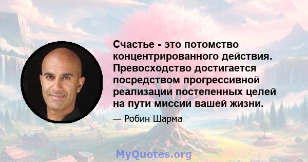 Счастье - это потомство концентрированного действия. Превосходство достигается посредством прогрессивной реализации постепенных целей на пути миссии вашей жизни.