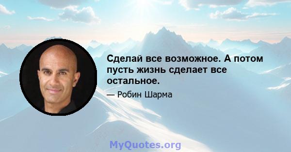 Сделай все возможное. А потом пусть жизнь сделает все остальное.