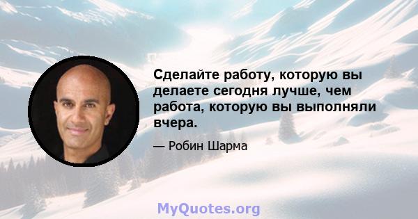 Сделайте работу, которую вы делаете сегодня лучше, чем работа, которую вы выполняли вчера.