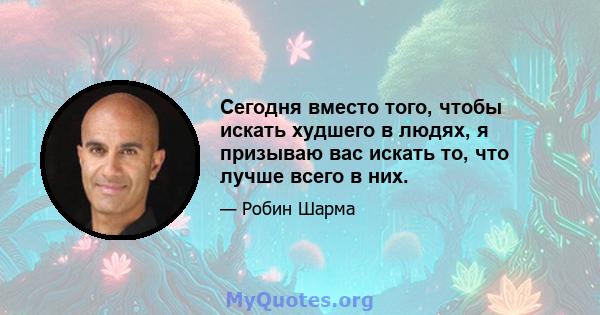 Сегодня вместо того, чтобы искать худшего в людях, я призываю вас искать то, что лучше всего в них.