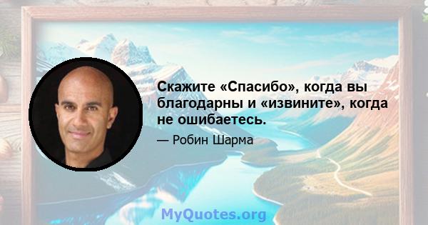 Скажите «Спасибо», когда вы благодарны и «извините», когда не ошибаетесь.