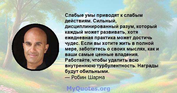 Слабые умы приводят к слабым действиям. Сильный, дисциплинированный разум, который каждый может развивать, хотя ежедневная практика может достичь чудес. Если вы хотите жить в полной мере, заботитесь о своих мыслях, как