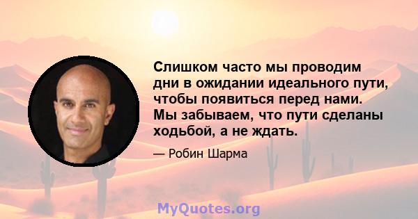 Слишком часто мы проводим дни в ожидании идеального пути, чтобы появиться перед нами. Мы забываем, что пути сделаны ходьбой, а не ждать.