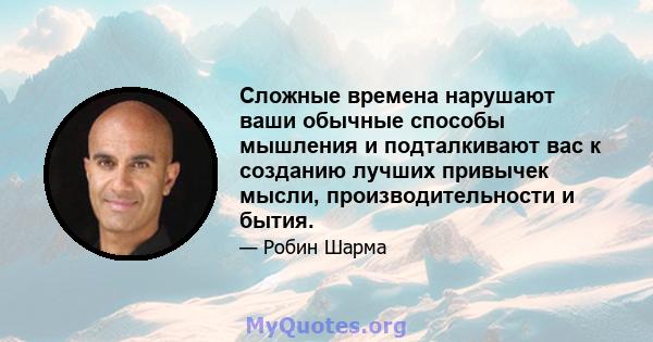 Сложные времена нарушают ваши обычные способы мышления и подталкивают вас к созданию лучших привычек мысли, производительности и бытия.