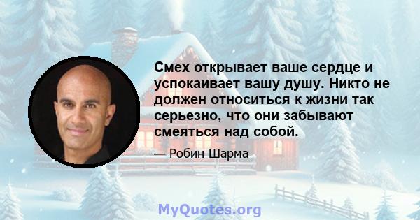 Смех открывает ваше сердце и успокаивает вашу душу. Никто не должен относиться к жизни так серьезно, что они забывают смеяться над собой.