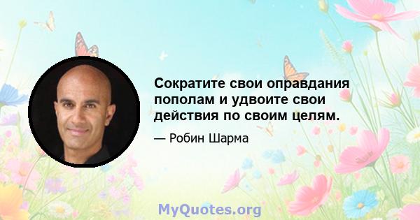 Сократите свои оправдания пополам и удвоите свои действия по своим целям.