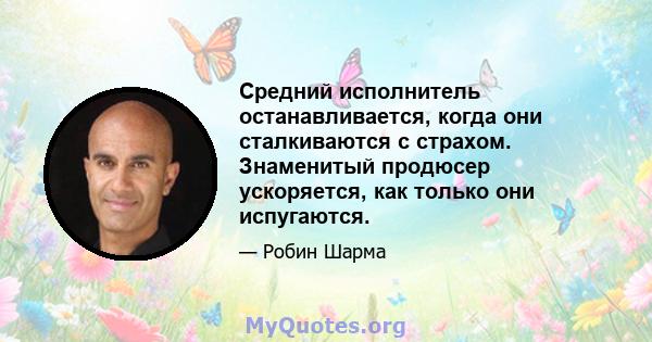 Средний исполнитель останавливается, когда они сталкиваются с страхом. Знаменитый продюсер ускоряется, как только они испугаются.