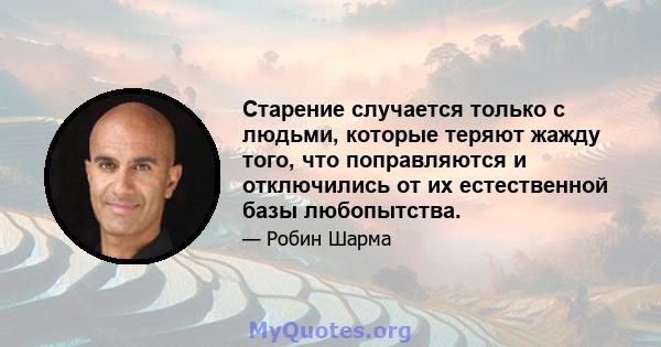 Старение случается только с людьми, которые теряют жажду того, что поправляются и отключились от их естественной базы любопытства.