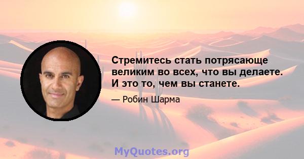 Стремитесь стать потрясающе великим во всех, что вы делаете. И это то, чем вы станете.