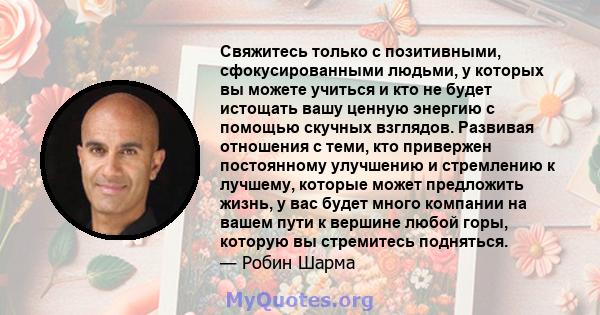 Свяжитесь только с позитивными, сфокусированными людьми, у которых вы можете учиться и кто не будет истощать вашу ценную энергию с помощью скучных взглядов. Развивая отношения с теми, кто привержен постоянному улучшению 