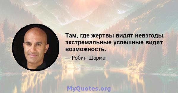 Там, где жертвы видят невзгоды, экстремальные успешные видят возможность.