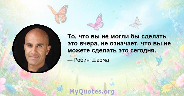 То, что вы не могли бы сделать это вчера, не означает, что вы не можете сделать это сегодня.