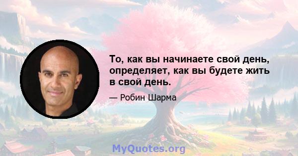 То, как вы начинаете свой день, определяет, как вы будете жить в свой день.