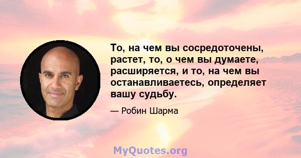 То, на чем вы сосредоточены, растет, то, о чем вы думаете, расширяется, и то, на чем вы останавливаетесь, определяет вашу судьбу.