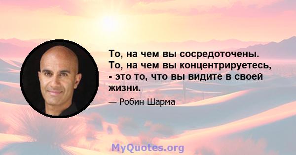 То, на чем вы сосредоточены. То, на чем вы концентрируетесь, - это то, что вы видите в своей жизни.