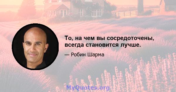 То, на чем вы сосредоточены, всегда становится лучше.